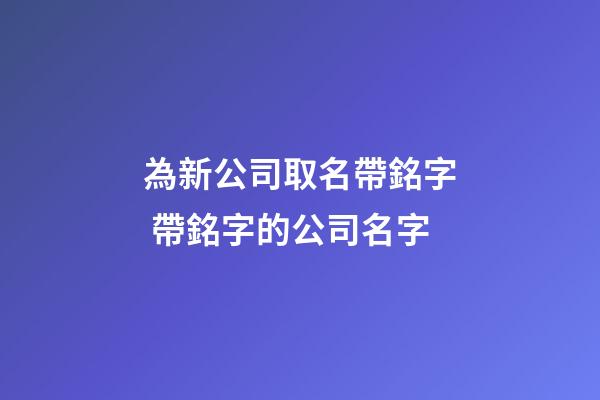 為新公司取名帶銘字 帶銘字的公司名字-第1張-公司起名-玄機派